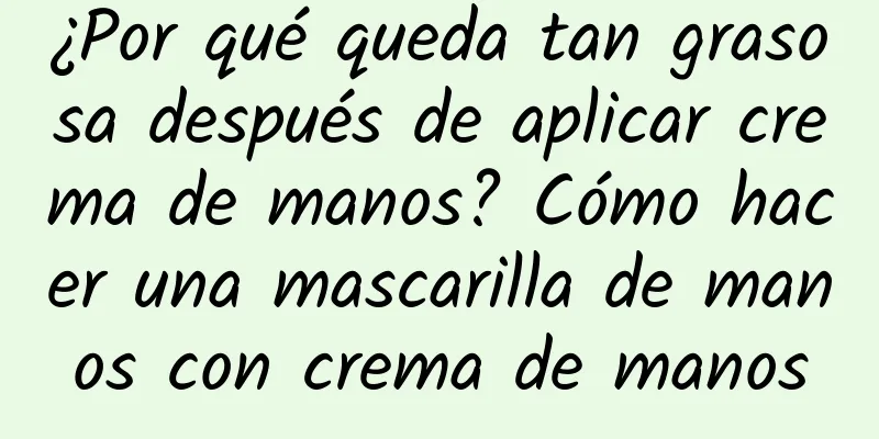 ¿Por qué queda tan grasosa después de aplicar crema de manos? Cómo hacer una mascarilla de manos con crema de manos