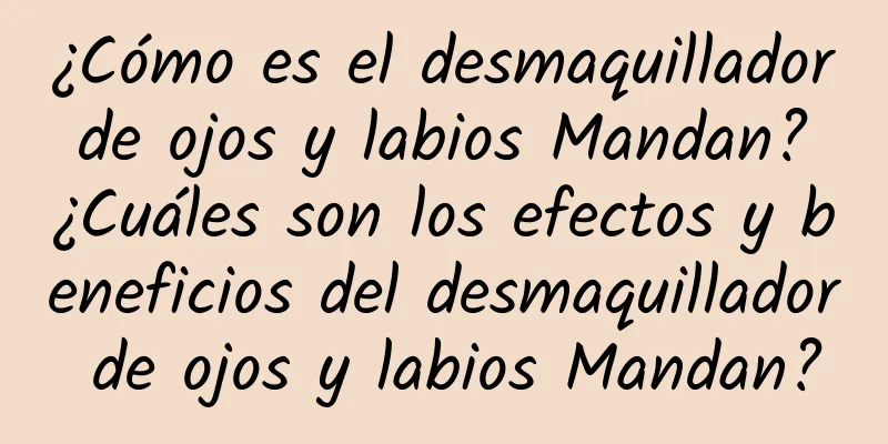 ¿Cómo es el desmaquillador de ojos y labios Mandan? ¿Cuáles son los efectos y beneficios del desmaquillador de ojos y labios Mandan?