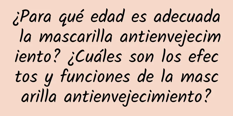 ¿Para qué edad es adecuada la mascarilla antienvejecimiento? ¿Cuáles son los efectos y funciones de la mascarilla antienvejecimiento?