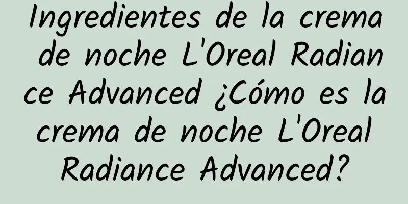 Ingredientes de la crema de noche L'Oreal Radiance Advanced ¿Cómo es la crema de noche L'Oreal Radiance Advanced?