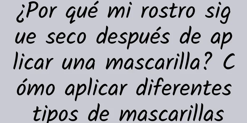 ¿Por qué mi rostro sigue seco después de aplicar una mascarilla? Cómo aplicar diferentes tipos de mascarillas