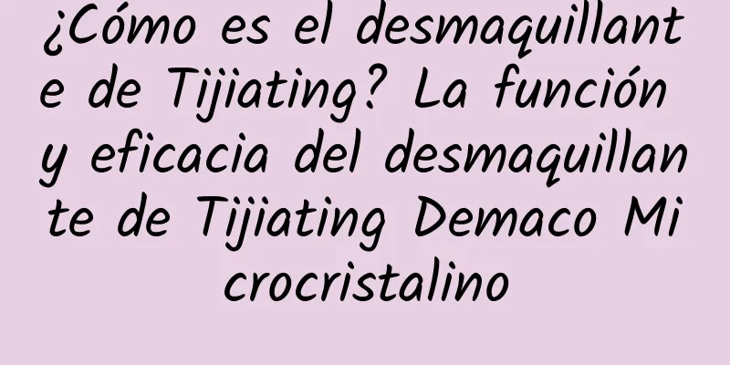 ¿Cómo es el desmaquillante de Tijiating? La función y eficacia del desmaquillante de Tijiating Demaco Microcristalino