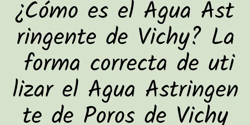 ¿Cómo es el Agua Astringente de Vichy? La forma correcta de utilizar el Agua Astringente de Poros de Vichy