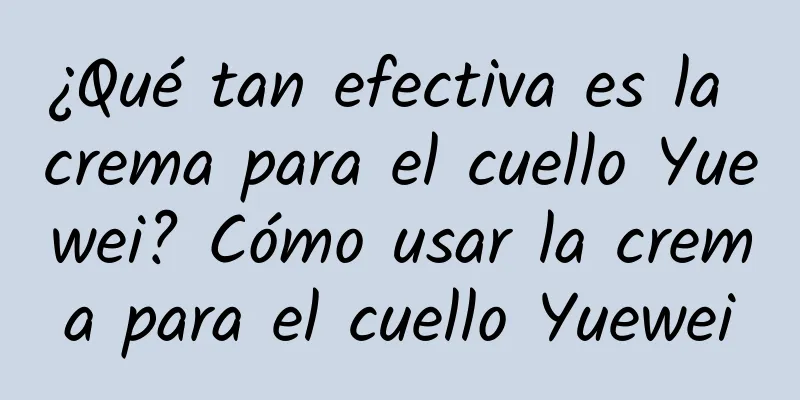 ¿Qué tan efectiva es la crema para el cuello Yuewei? Cómo usar la crema para el cuello Yuewei