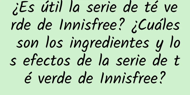 ¿Es útil la serie de té verde de Innisfree? ¿Cuáles son los ingredientes y los efectos de la serie de té verde de Innisfree?