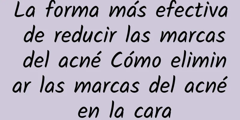 La forma más efectiva de reducir las marcas del acné Cómo eliminar las marcas del acné en la cara