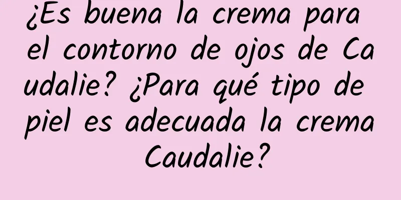 ¿Es buena la crema para el contorno de ojos de Caudalie? ¿Para qué tipo de piel es adecuada la crema Caudalie?