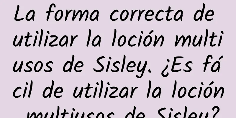 La forma correcta de utilizar la loción multiusos de Sisley. ¿Es fácil de utilizar la loción multiusos de Sisley?