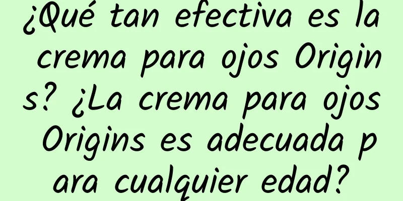 ¿Qué tan efectiva es la crema para ojos Origins? ¿La crema para ojos Origins es adecuada para cualquier edad?