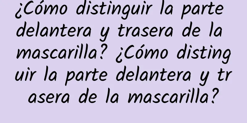 ¿Cómo distinguir la parte delantera y trasera de la mascarilla? ¿Cómo distinguir la parte delantera y trasera de la mascarilla?