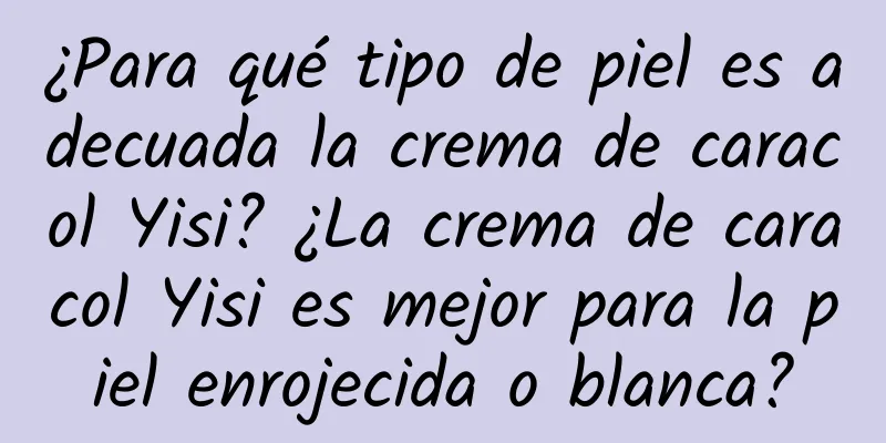 ¿Para qué tipo de piel es adecuada la crema de caracol Yisi? ¿La crema de caracol Yisi es mejor para la piel enrojecida o blanca?