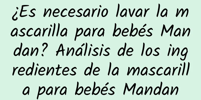 ¿Es necesario lavar la mascarilla para bebés Mandan? Análisis de los ingredientes de la mascarilla para bebés Mandan