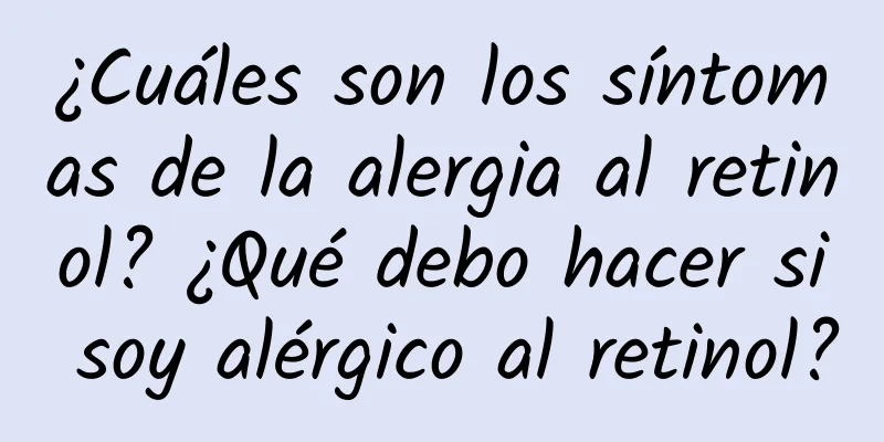 ¿Cuáles son los síntomas de la alergia al retinol? ¿Qué debo hacer si soy alérgico al retinol?