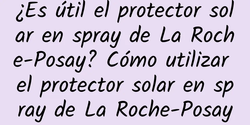 ¿Es útil el protector solar en spray de La Roche-Posay? Cómo utilizar el protector solar en spray de La Roche-Posay