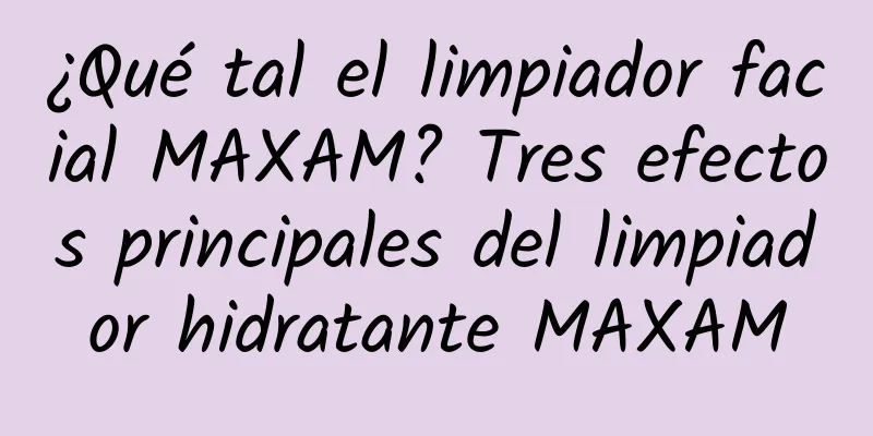 ¿Qué tal el limpiador facial MAXAM? Tres efectos principales del limpiador hidratante MAXAM