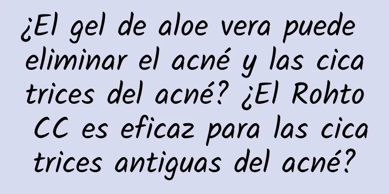 ¿El gel de aloe vera puede eliminar el acné y las cicatrices del acné? ¿El Rohto CC es eficaz para las cicatrices antiguas del acné?