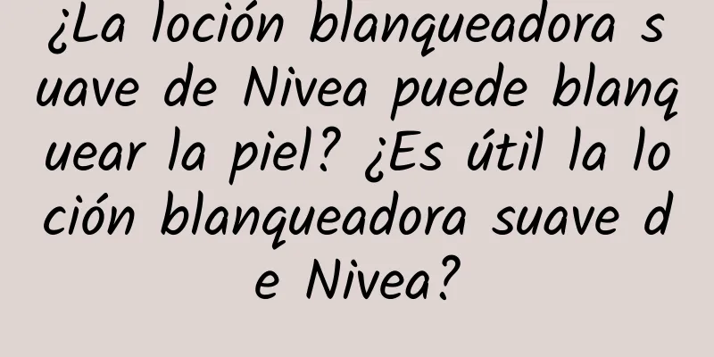 ¿La loción blanqueadora suave de Nivea puede blanquear la piel? ¿Es útil la loción blanqueadora suave de Nivea?