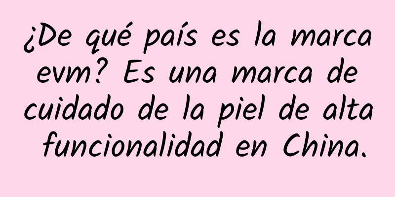 ¿De qué país es la marca evm? Es una marca de cuidado de la piel de alta funcionalidad en China.