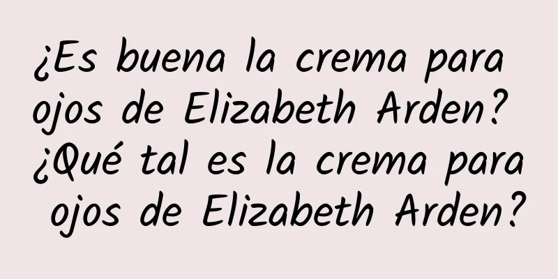 ¿Es buena la crema para ojos de Elizabeth Arden? ¿Qué tal es la crema para ojos de Elizabeth Arden?