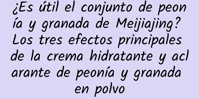 ¿Es útil el conjunto de peonía y granada de Meijiajing? Los tres efectos principales de la crema hidratante y aclarante de peonía y granada en polvo