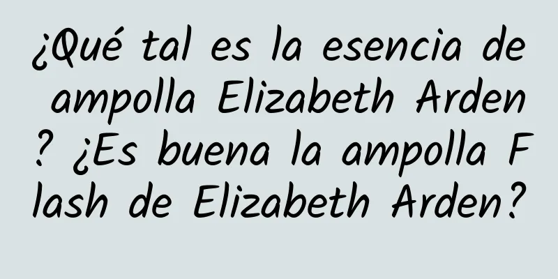 ¿Qué tal es la esencia de ampolla Elizabeth Arden? ¿Es buena la ampolla Flash de Elizabeth Arden?