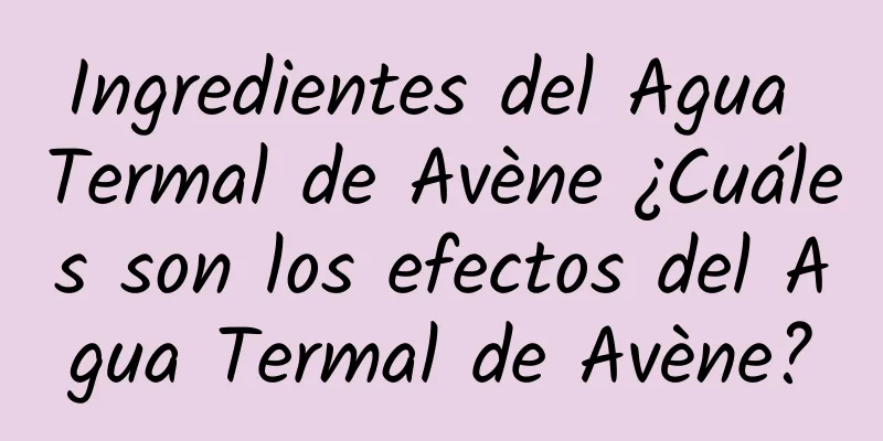 Ingredientes del Agua Termal de Avène ¿Cuáles son los efectos del Agua Termal de Avène?