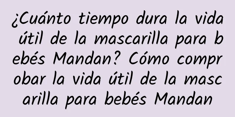 ¿Cuánto tiempo dura la vida útil de la mascarilla para bebés Mandan? Cómo comprobar la vida útil de la mascarilla para bebés Mandan