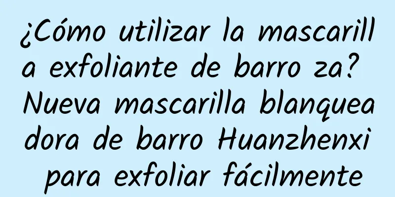 ¿Cómo utilizar la mascarilla exfoliante de barro za? Nueva mascarilla blanqueadora de barro Huanzhenxi para exfoliar fácilmente