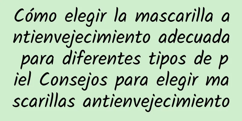 Cómo elegir la mascarilla antienvejecimiento adecuada para diferentes tipos de piel Consejos para elegir mascarillas antienvejecimiento