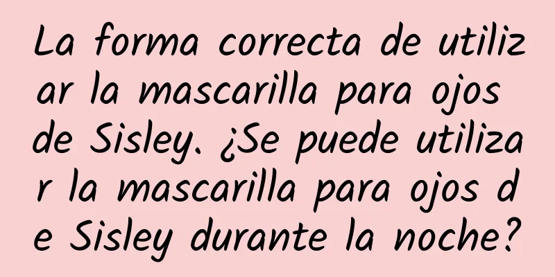 La forma correcta de utilizar la mascarilla para ojos de Sisley. ¿Se puede utilizar la mascarilla para ojos de Sisley durante la noche?