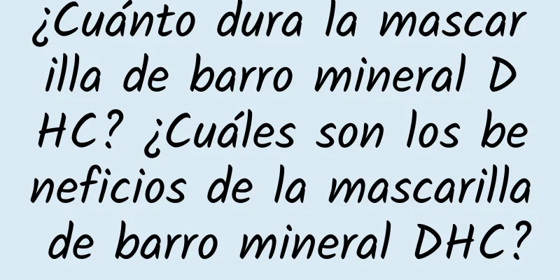 ¿Cuánto dura la mascarilla de barro mineral DHC? ¿Cuáles son los beneficios de la mascarilla de barro mineral DHC?