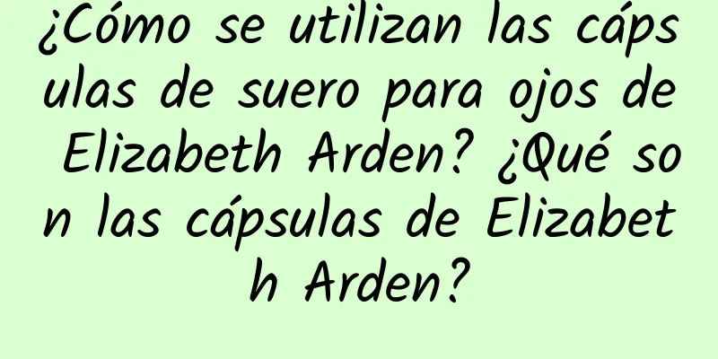 ¿Cómo se utilizan las cápsulas de suero para ojos de Elizabeth Arden? ¿Qué son las cápsulas de Elizabeth Arden?