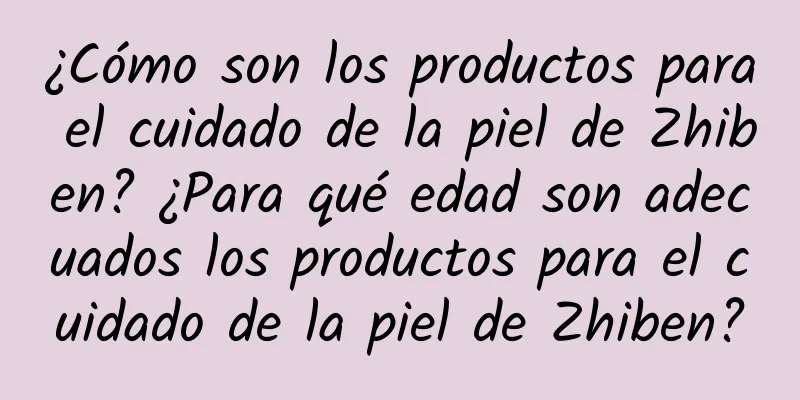 ¿Cómo son los productos para el cuidado de la piel de Zhiben? ¿Para qué edad son adecuados los productos para el cuidado de la piel de Zhiben?