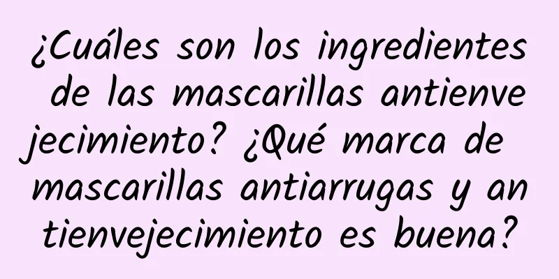 ¿Cuáles son los ingredientes de las mascarillas antienvejecimiento? ¿Qué marca de mascarillas antiarrugas y antienvejecimiento es buena?