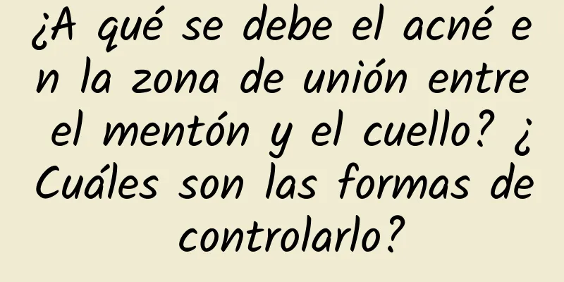 ¿A qué se debe el acné en la zona de unión entre el mentón y el cuello? ¿Cuáles son las formas de controlarlo?