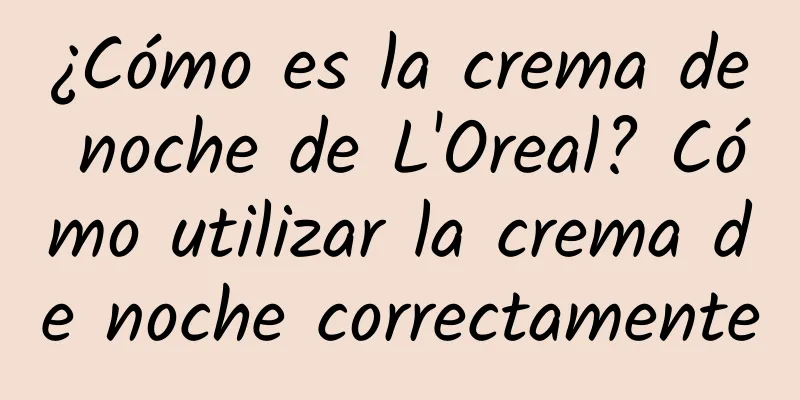 ¿Cómo es la crema de noche de L'Oreal? Cómo utilizar la crema de noche correctamente