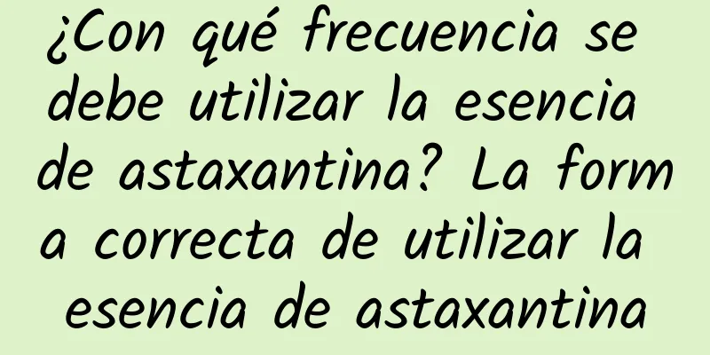 ¿Con qué frecuencia se debe utilizar la esencia de astaxantina? La forma correcta de utilizar la esencia de astaxantina