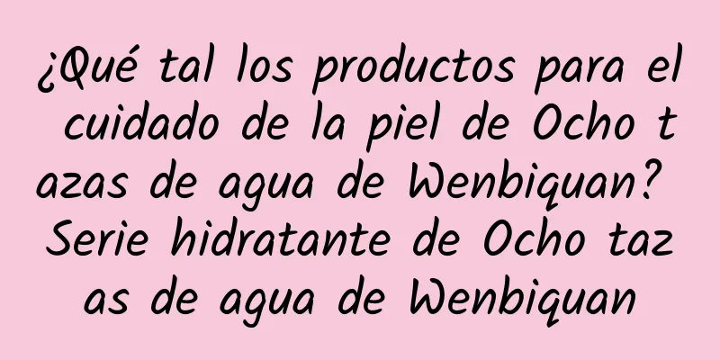 ¿Qué tal los productos para el cuidado de la piel de Ocho tazas de agua de Wenbiquan? Serie hidratante de Ocho tazas de agua de Wenbiquan