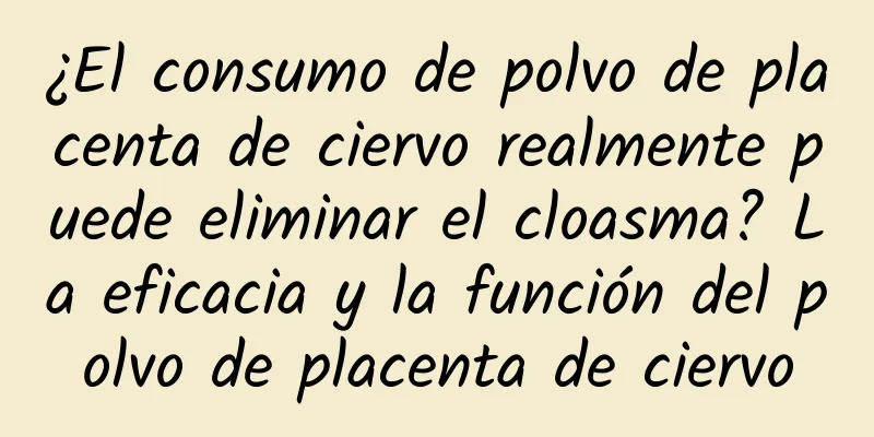 ¿El consumo de polvo de placenta de ciervo realmente puede eliminar el cloasma? La eficacia y la función del polvo de placenta de ciervo