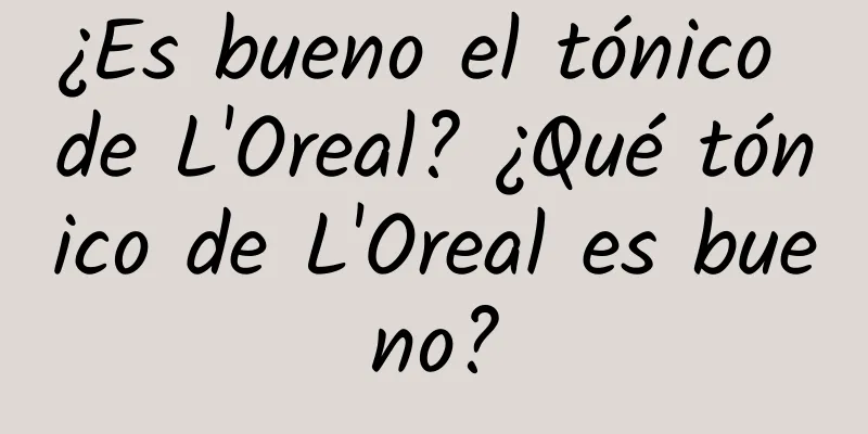 ¿Es bueno el tónico de L'Oreal? ¿Qué tónico de L'Oreal es bueno?