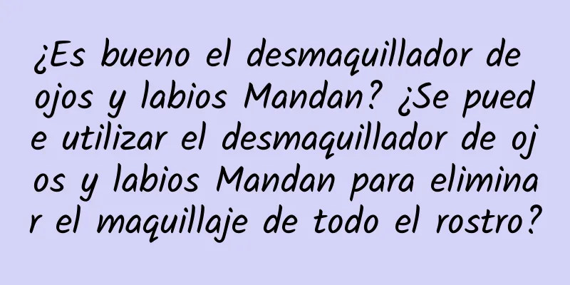 ¿Es bueno el desmaquillador de ojos y labios Mandan? ¿Se puede utilizar el desmaquillador de ojos y labios Mandan para eliminar el maquillaje de todo el rostro?