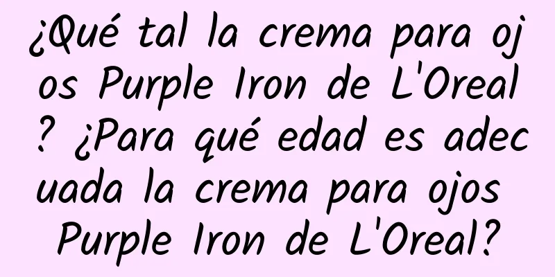 ¿Qué tal la crema para ojos Purple Iron de L'Oreal? ¿Para qué edad es adecuada la crema para ojos Purple Iron de L'Oreal?