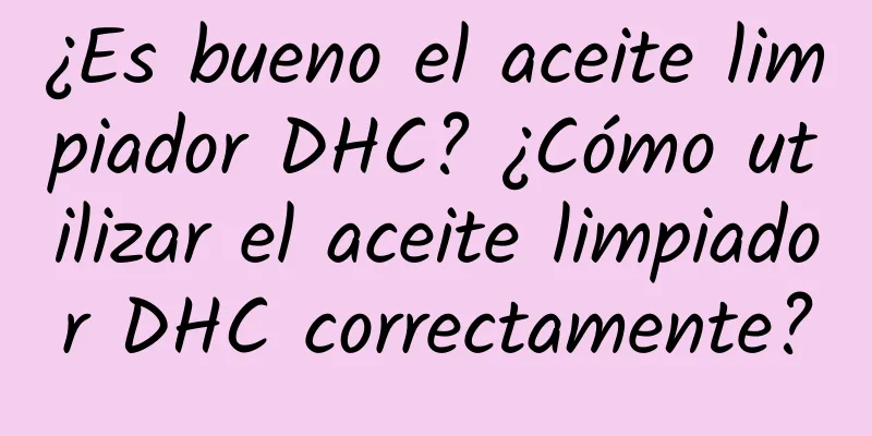 ¿Es bueno el aceite limpiador DHC? ¿Cómo utilizar el aceite limpiador DHC correctamente?