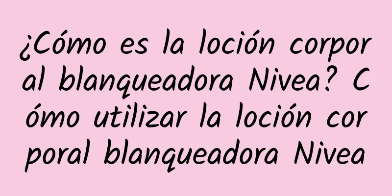 ¿Cómo es la loción corporal blanqueadora Nivea? Cómo utilizar la loción corporal blanqueadora Nivea