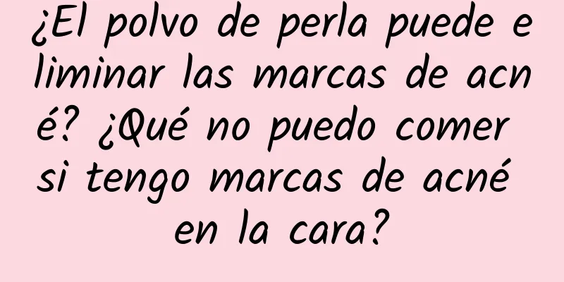 ¿El polvo de perla puede eliminar las marcas de acné? ¿Qué no puedo comer si tengo marcas de acné en la cara?