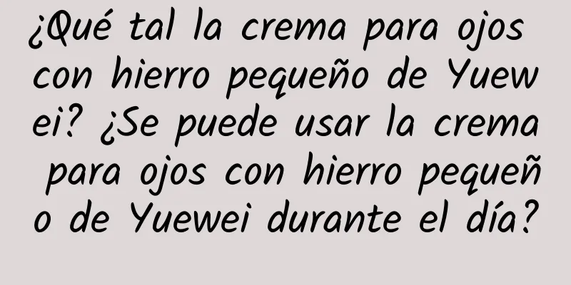 ¿Qué tal la crema para ojos con hierro pequeño de Yuewei? ¿Se puede usar la crema para ojos con hierro pequeño de Yuewei durante el día?