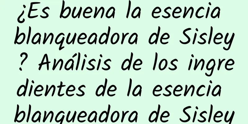 ¿Es buena la esencia blanqueadora de Sisley? Análisis de los ingredientes de la esencia blanqueadora de Sisley