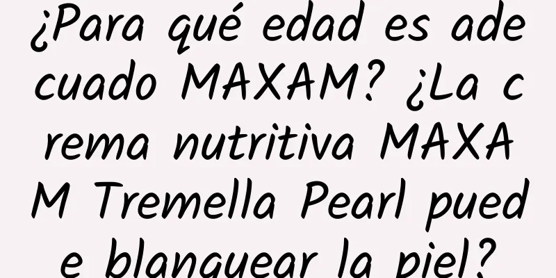 ¿Para qué edad es adecuado MAXAM? ¿La crema nutritiva MAXAM Tremella Pearl puede blanquear la piel?