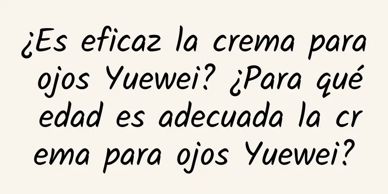 ¿Es eficaz la crema para ojos Yuewei? ¿Para qué edad es adecuada la crema para ojos Yuewei?