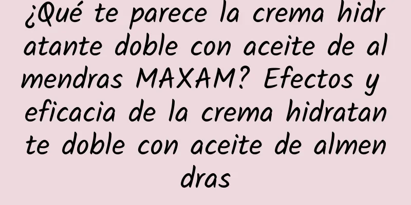 ¿Qué te parece la crema hidratante doble con aceite de almendras MAXAM? Efectos y eficacia de la crema hidratante doble con aceite de almendras